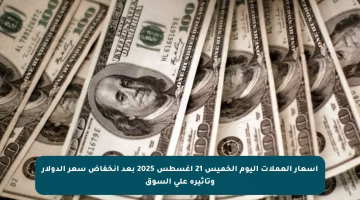 أسعار العملات اليوم الخميس 21 أغسطس 2025 بعد انخفاض سعر الدولار وتأثيره على السوق